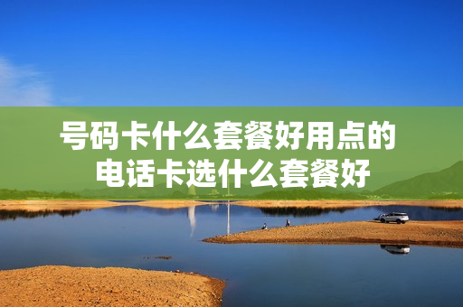 号码卡什么套餐好用点的 电话卡选什么套餐好