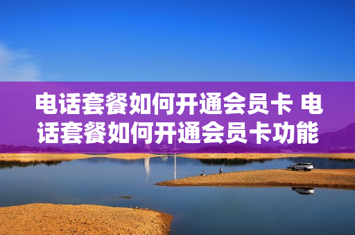 电话套餐如何开通会员卡 电话套餐如何开通会员卡功能