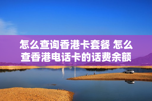 怎么查询香港卡套餐 怎么查香港电话卡的话费余额