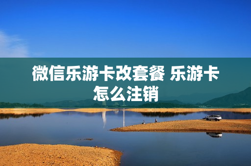 微信乐游卡改套餐 乐游卡怎么注销