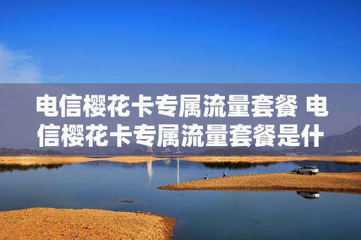 电信樱花卡专属流量套餐 电信樱花卡专属流量套餐是什么