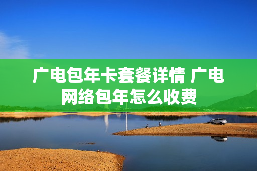 广电包年卡套餐详情 广电网络包年怎么收费