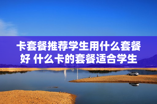 卡套餐推荐学生用什么套餐好 什么卡的套餐适合学生用流量多