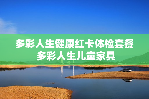 多彩人生健康红卡体检套餐 多彩人生儿童家具