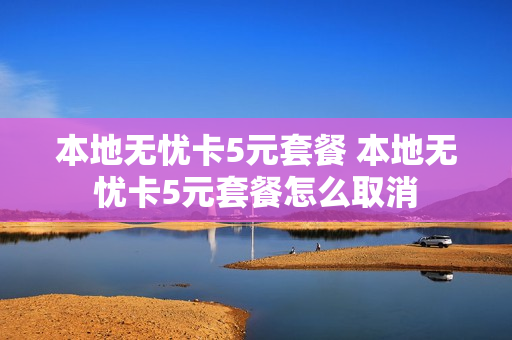 本地无忧卡5元套餐 本地无忧卡5元套餐怎么取消