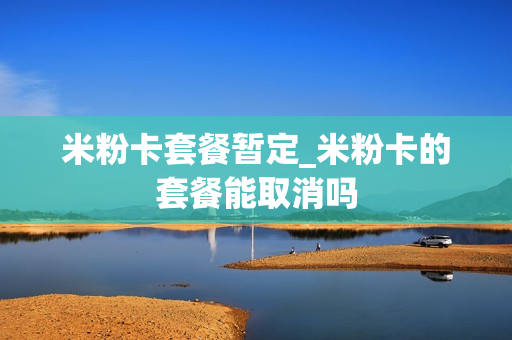 米粉卡套餐暂定_米粉卡的套餐能取消吗
