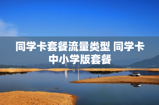 同学卡套餐流量类型 同学卡中小学版套餐