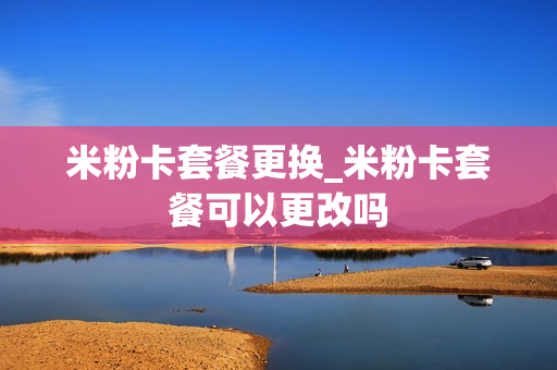 米粉卡套餐更换_米粉卡套餐可以更改吗