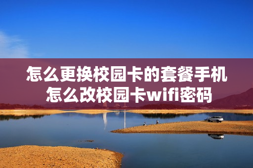 怎么更换校园卡的套餐手机 怎么改校园卡wifi密码