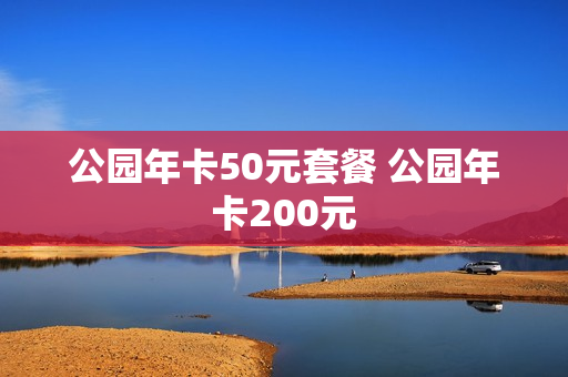 公园年卡50元套餐 公园年卡200元