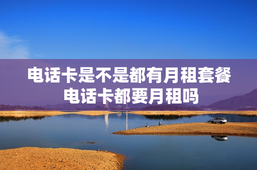 电话卡是不是都有月租套餐 电话卡都要月租吗