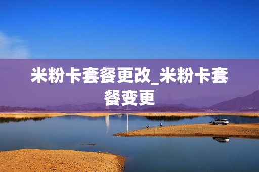 米粉卡套餐更改_米粉卡套餐变更