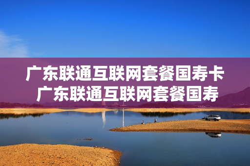 广东联通互联网套餐国寿卡 广东联通互联网套餐国寿卡怎么办理