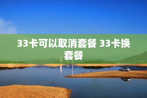 33卡可以取消套餐 33卡换套餐