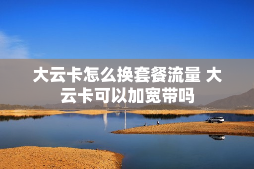 大云卡怎么换套餐流量 大云卡可以加宽带吗