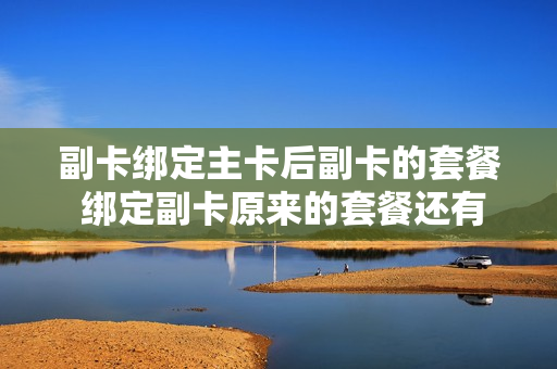 副卡绑定主卡后副卡的套餐 绑定副卡原来的套餐还有么