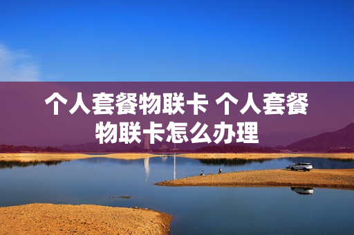 个人套餐物联卡 个人套餐物联卡怎么办理