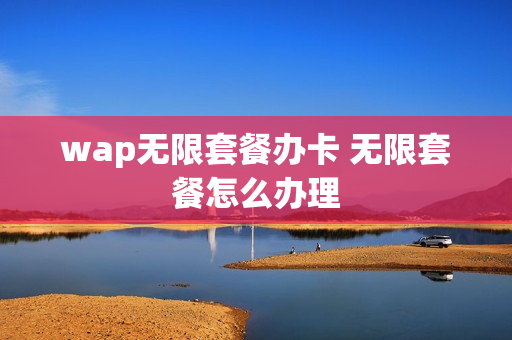 wap无限套餐办卡 无限套餐怎么办理