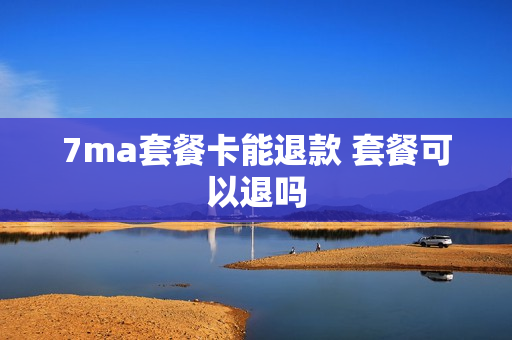 7ma套餐卡能退款 套餐可以退吗