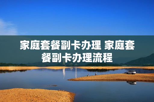 家庭套餐副卡办理 家庭套餐副卡办理流程