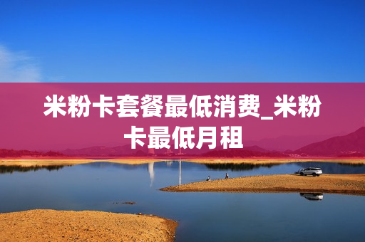 米粉卡套餐最低消费_米粉卡最低月租