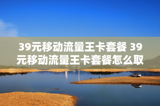 39元移动流量王卡套餐 39元移动流量王卡套餐怎么取消