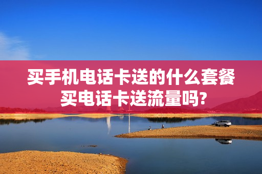 买手机电话卡送的什么套餐 买电话卡送流量吗?