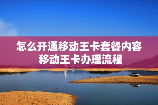 怎么开通移动王卡套餐内容 移动王卡办理流程