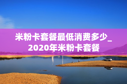 米粉卡套餐最低消费多少_2020年米粉卡套餐