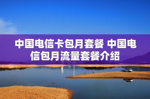 中国电信卡包月套餐 中国电信包月流量套餐介绍