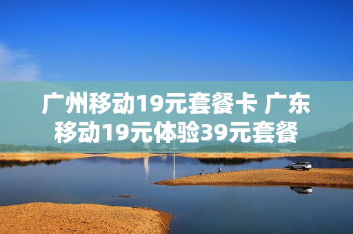 广州移动19元套餐卡 广东移动19元体验39元套餐