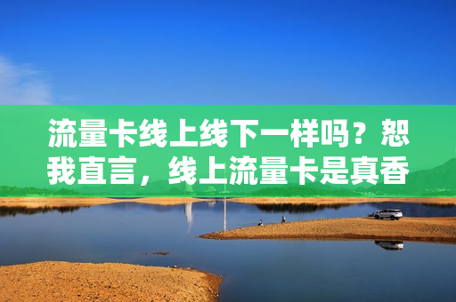 流量卡线上线下一样吗？恕我直言，线上流量卡是真香！