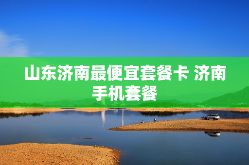 山东济南最便宜套餐卡 济南手机套餐