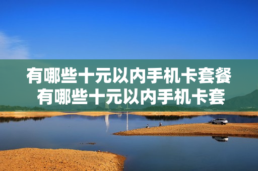 有哪些十元以内手机卡套餐 有哪些十元以内手机卡套餐好用
