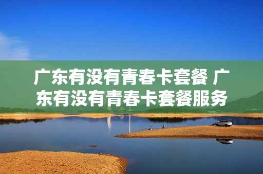 广东有没有青春卡套餐 广东有没有青春卡套餐服务