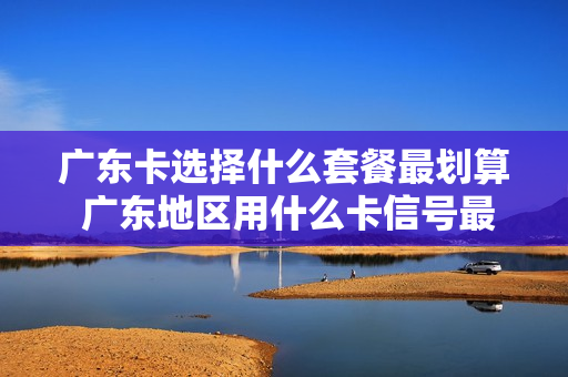 广东卡选择什么套餐最划算 广东地区用什么卡信号最好