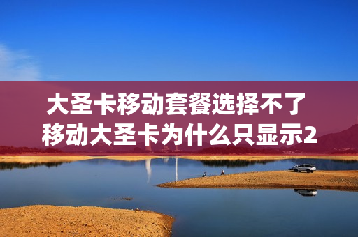 大圣卡移动套餐选择不了 移动大圣卡为什么只显示2g
