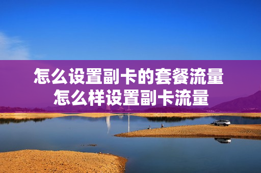 怎么设置副卡的套餐流量 怎么样设置副卡流量
