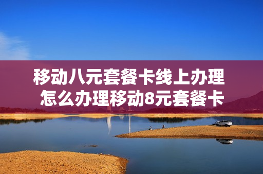 移动八元套餐卡线上办理 怎么办理移动8元套餐卡
