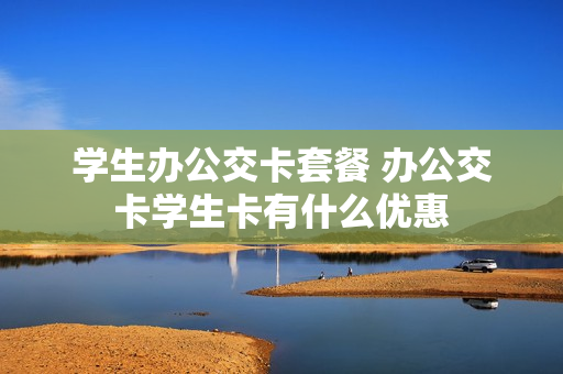 学生办公交卡套餐 办公交卡学生卡有什么优惠