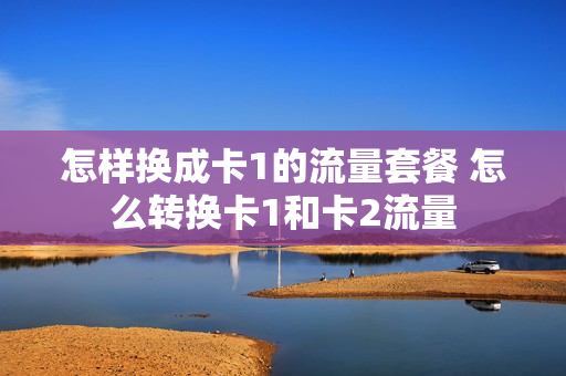 怎样换成卡1的流量套餐 怎么转换卡1和卡2流量