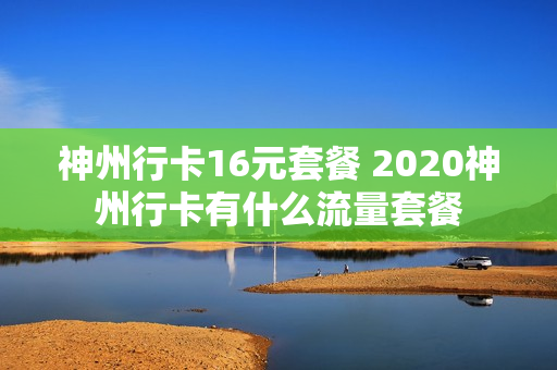 神州行卡16元套餐 2020神州行卡有什么流量套餐