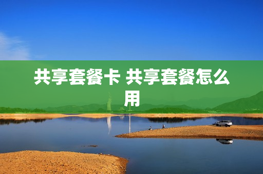 共享套餐卡 共享套餐怎么用