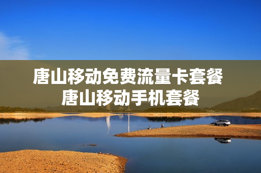 唐山移动免费流量卡套餐 唐山移动手机套餐