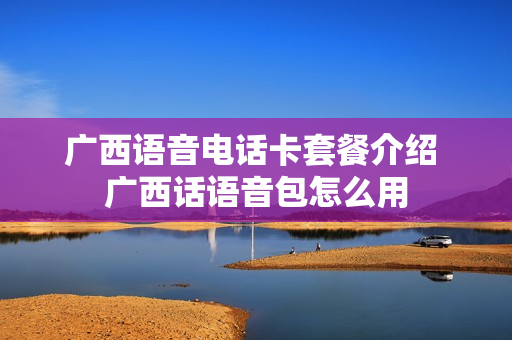 广西语音电话卡套餐介绍 广西话语音包怎么用