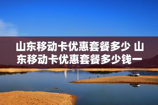 山东移动卡优惠套餐多少 山东移动卡优惠套餐多少钱一个月
