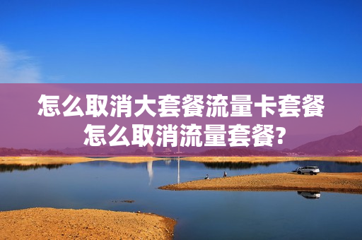 怎么取消大套餐流量卡套餐 怎么取消流量套餐?