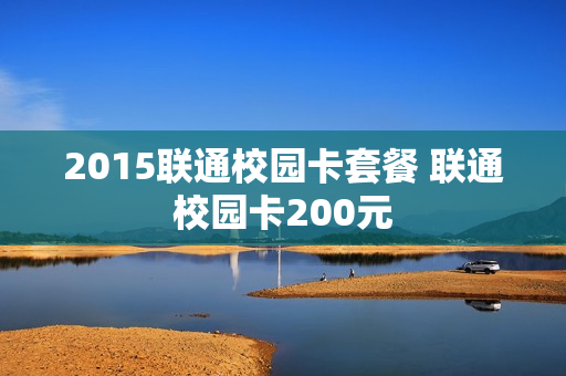 2015联通校园卡套餐 联通校园卡200元