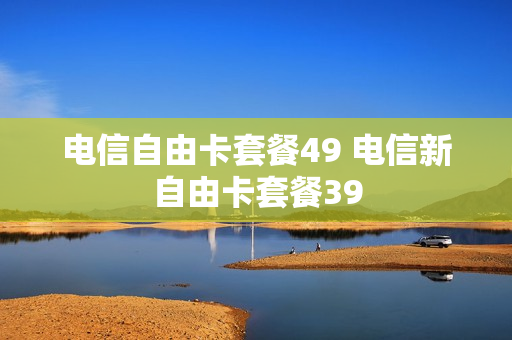 电信自由卡套餐49 电信新自由卡套餐39