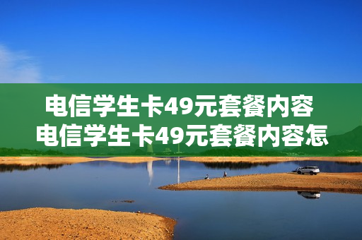 电信学生卡49元套餐内容 电信学生卡49元套餐内容怎么查
